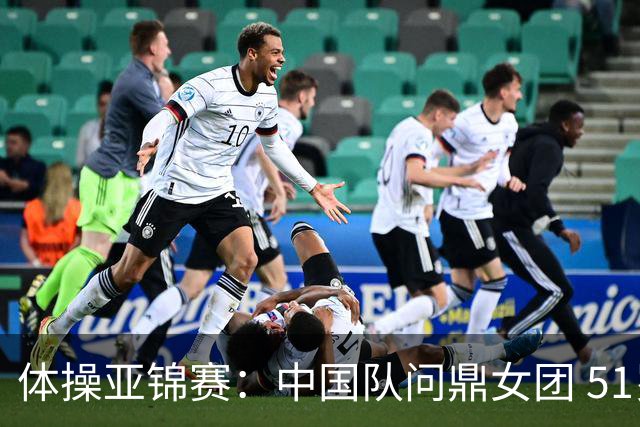 体操亚锦赛：中国队问鼎女团 51岁“丘妈”登场