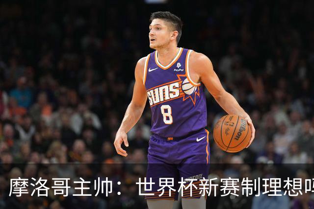 摩洛哥主帅：世界杯新赛制理想吗？也许不，我们有得选吗？没有