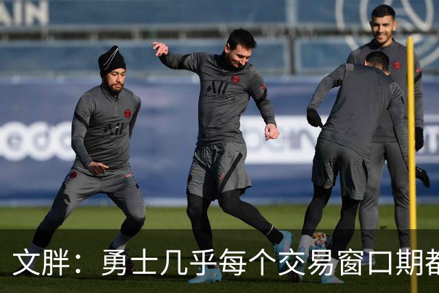 文胖：勇士几乎每个交易窗口期都要尝试大手笔 大多数时候失败了