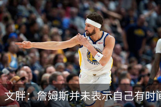 文胖：詹姆斯并未表示自己有时间见湖人 缺乏沟通或表明他想离队