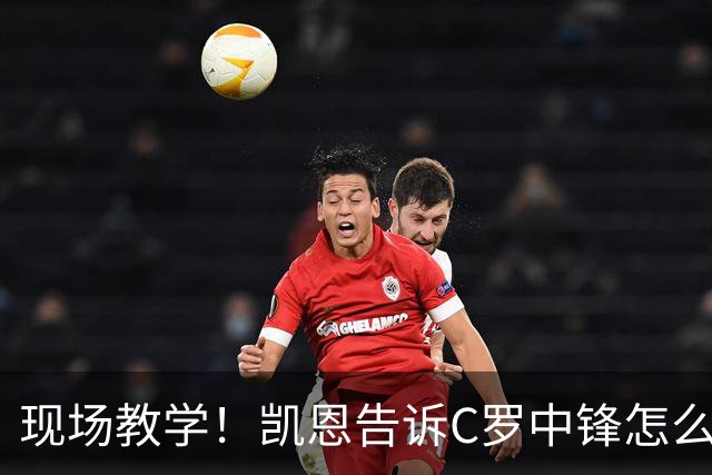 现场教学！凯恩告诉C罗中锋怎么踢 进攻防守皆有案例