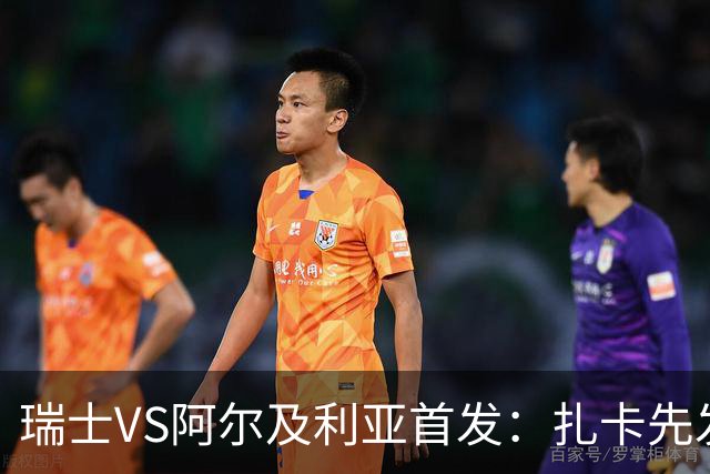 瑞士VS阿尔及利亚首发：扎卡先发 齐达内之子出战
