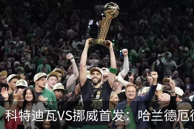 科特迪瓦VS挪威首发：哈兰德厄德高领军 佩佩凯西应战