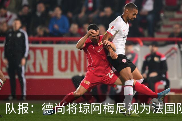 队报：德尚将琼阿梅尼视为法国队不可或缺的中场核心