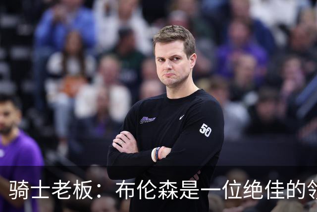 骑士老板：布伦森是一位绝佳的领袖 他几乎能在场上包办一切