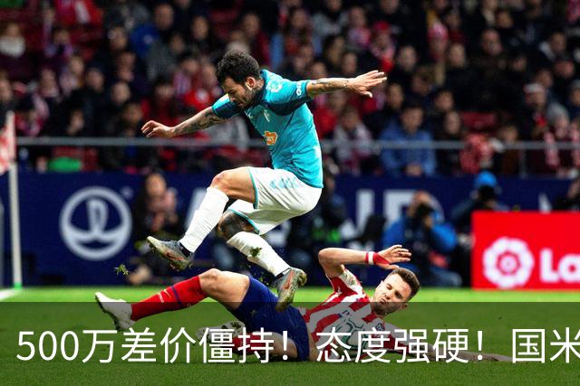500万差价僵持！态度强硬！国米拒尤文互换，英超套现暗藏引援密码