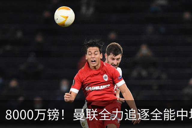 8000万镑！曼联全力追逐全能中场铁闸，英超数据碾压一众豪门巨星
