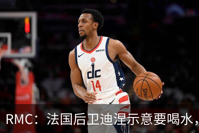 RMC：法国后卫迪涅示意要喝水，结果教练组误会将他换下